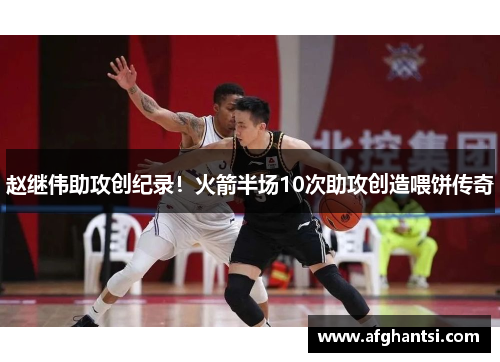 赵继伟助攻创纪录！火箭半场10次助攻创造喂饼传奇